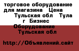 торговое оборудование для магазина › Цена ­ 4 000 - Тульская обл., Тула г. Бизнес » Оборудование   . Тульская обл.